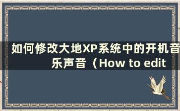 如何修改大地XP系统中的开机音乐声音（How to edit thestarting music play in Dadi XP system）